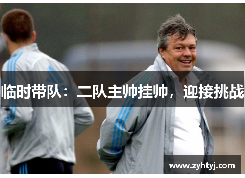 临时带队：二队主帅挂帅，迎接挑战